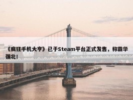 《疯狂手机大亨》已于Steam平台正式发售，称霸华强北！