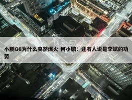 小鹏G6为什么突然爆火 何小鹏：还有人说是李斌的功劳