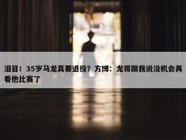 泪目！35岁马龙真要退役？方博：龙哥跟我说没机会再看他比赛了