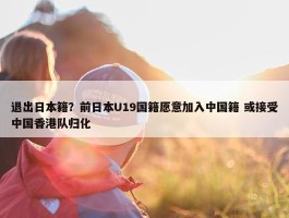 退出日本籍？前日本U19国籍愿意加入中国籍 或接受中国香港队归化