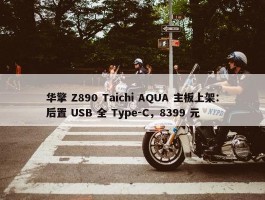 华擎 Z890 Taichi AQUA 主板上架：后置 USB 全 Type-C，8399 元