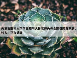 内蒙古医科大学学生晒与大体老师头骨合影引网友不满，校方：正在处理