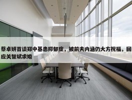 蔡卓妍首谈郑中基患抑郁症，被前夫内涵仍大方祝福，回应关智斌求婚