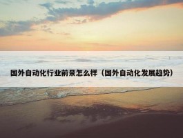 国外自动化行业前景怎么样（国外自动化发展趋势）