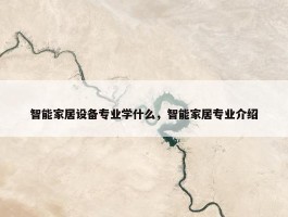 智能家居设备专业学什么，智能家居专业介绍