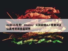 22年16号秀！Shams：火箭前锋AJ-格里芬正认真考虑退出篮球界