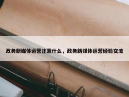 政务新媒体运营注意什么，政务新媒体运营经验交流