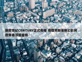 新款世纪CENTURY正式亮相 搭载劳斯莱斯幻影同款带悬浮层座椅