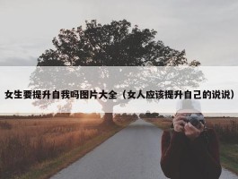 女生要提升自我吗图片大全（女人应该提升自己的说说）