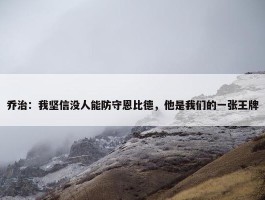 乔治：我坚信没人能防守恩比德，他是我们的一张王牌