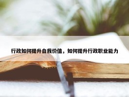 行政如何提升自我价值，如何提升行政职业能力