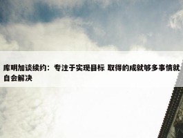 库明加谈续约：专注于实现目标 取得的成就够多事情就自会解决