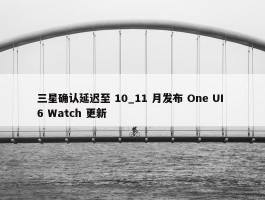 三星确认延迟至 10_11 月发布 One UI 6 Watch 更新