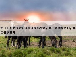 给《山花烂漫时》演员演技排个名，第一名实至名归，第三名很意外