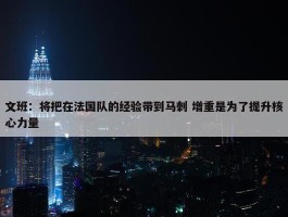 文班：将把在法国队的经验带到马刺 增重是为了提升核心力量