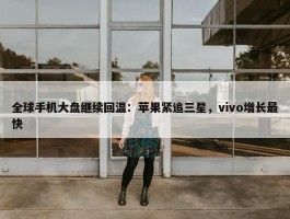 全球手机大盘继续回温：苹果紧追三星，vivo增长最快