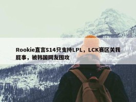 Rookie直言S14只支持LPL，LCK赛区关我屁事，被韩国网友围攻