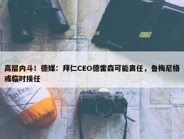 高层内斗！德媒：拜仁CEO德雷森可能离任，鲁梅尼格或临时接任