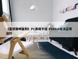 《直到黎明复刻》PC表现不佳 FSR3.0无法正常运行