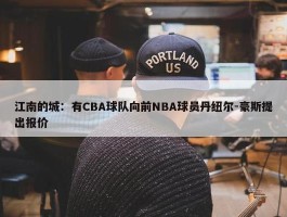 江南的城：有CBA球队向前NBA球员丹纽尔-豪斯提出报价