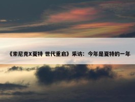 《索尼克X夏特 世代重启》采访：今年是夏特的一年