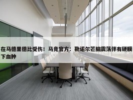 在马德里德比受伤！马竞官方：勒诺尔芒脑震荡伴有硬膜下血肿