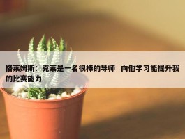 格莱姆斯：克莱是一名很棒的导师  向他学习能提升我的比赛能力