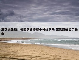 王艺迪出局！被国乒资格赛小将拉下马 范思琦拼出了胜利