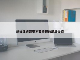 新媒体运营要不要报班的简单介绍