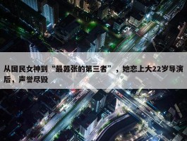 从国民女神到“最嚣张的第三者”，她恋上大22岁导演后，声誉尽毁