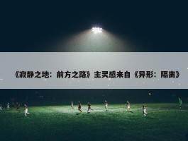 《寂静之地：前方之路》主灵感来自《异形：隔离》