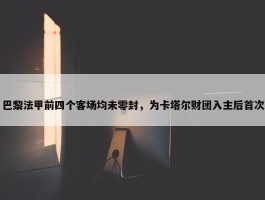 巴黎法甲前四个客场均未零封，为卡塔尔财团入主后首次