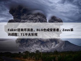 Faker迎来坏消息，BLG也成受害者，Zeus采访透露：T1不太乐观