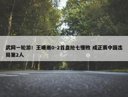 武网一轮游！王曦雨0-2首盘抢七惜败 成正赛中国出局第2人