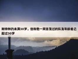 斯特林仍未满30岁，但和他一同首发过的队友年龄差已超过30岁