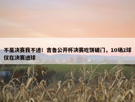 不是决赛我不进！吉鲁公开杯决赛吃饼破门，10场2球仅在决赛进球