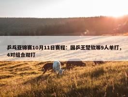 乒乓亚锦赛10月11日赛程：国乒王楚钦等9人单打，4对组合双打