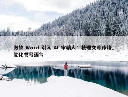 微软 Word 引入 AI 审稿人：梳理文章脉络_优化书写语气