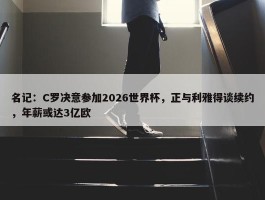 名记：C罗决意参加2026世界杯，正与利雅得谈续约，年薪或达3亿欧