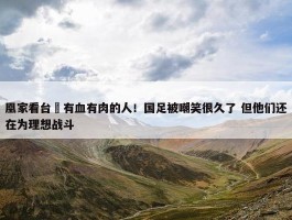 凰家看台 有血有肉的人！国足被嘲笑很久了 但他们还在为理想战斗