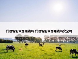 代理智能家居赚钱吗 代理智能家居赚钱吗安全吗