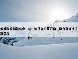 解读财政部发布会：新一轮债务扩张开启，至少可以持乐观态度