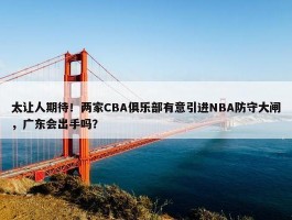 太让人期待！两家CBA俱乐部有意引进NBA防守大闸，广东会出手吗？