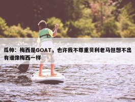 瓜帅：梅西是GOAT，也许我不尊重贝利老马但想不出有谁像梅西一样