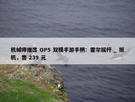 机械师推出 GP5 双模手游手柄：霍尔摇杆 _ 扳机，售 239 元