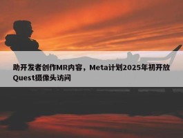 助开发者创作MR内容，Meta计划2025年初开放Quest摄像头访问