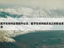 医学生如何自我提升论文，医学生如何提高自己的职业素养