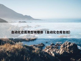 自动化仓库类型有哪些（自动化仓库包括）