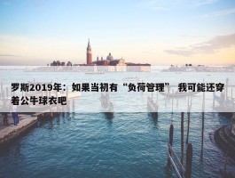 罗斯2019年：如果当初有“负荷管理” 我可能还穿着公牛球衣吧