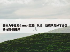 曾效力于猛龙&国王！队记：雄鹿队裁掉了分卫特伦斯-戴维斯